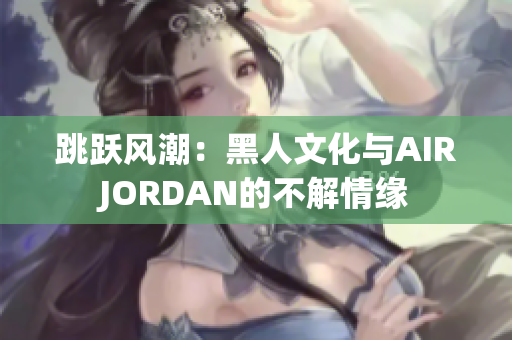 跳躍風(fēng)潮：黑人文化與AIRJORDAN的不解情緣