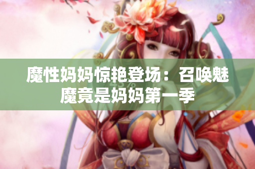 魔性媽媽驚艷登場(chǎng)：召喚魅魔竟是媽媽第一季