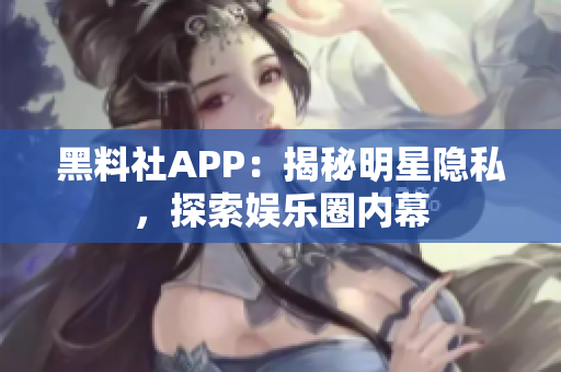 黑料社APP：揭秘明星隱私，探索娛樂圈內(nèi)幕