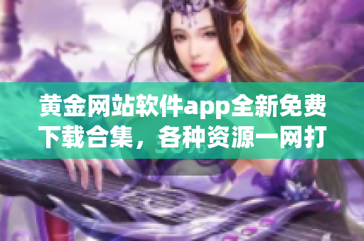 黃金網(wǎng)站軟件app全新免費(fèi)下載合集，各種資源一網(wǎng)打盡