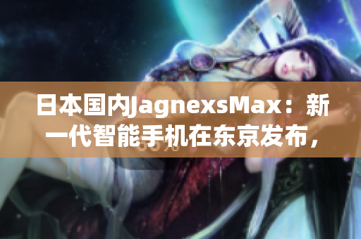 日本國(guó)內(nèi)JagnexsMax：新一代智能手機(jī)在東京發(fā)布，吸引大量目光