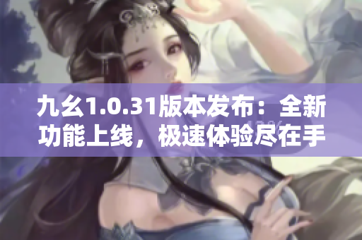 九幺1.0.31版本發(fā)布：全新功能上線，極速體驗(yàn)盡在手中