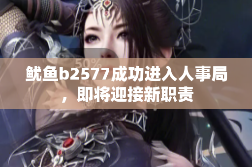 魷魚b2577成功進(jìn)入人事局，即將迎接新職責(zé)