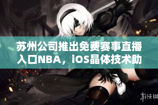 蘇州公司推出免費賽事直播入口NBA，iOS晶體技術(shù)助力體育觀賞