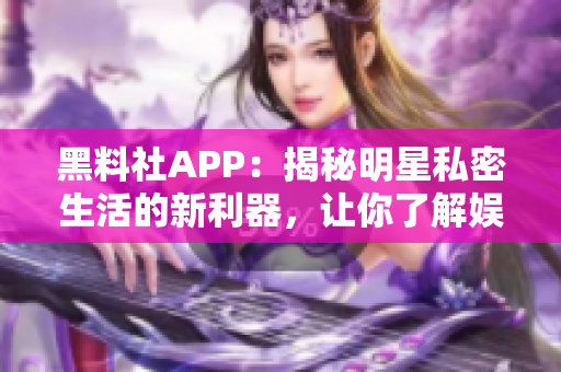 黑料社APP：揭秘明星私密生活的新利器，讓你了解娛樂圈內(nèi)幕