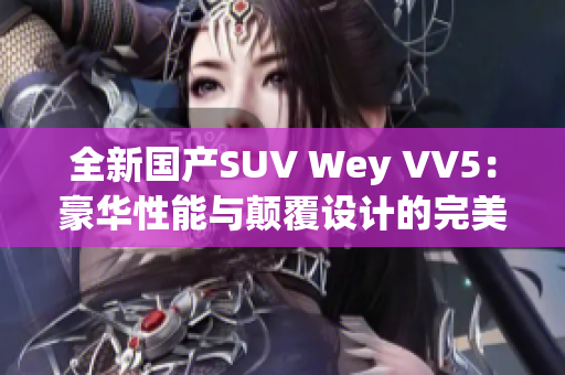 全新國產(chǎn)SUV Wey VV5：豪華性能與顛覆設計的完美融合