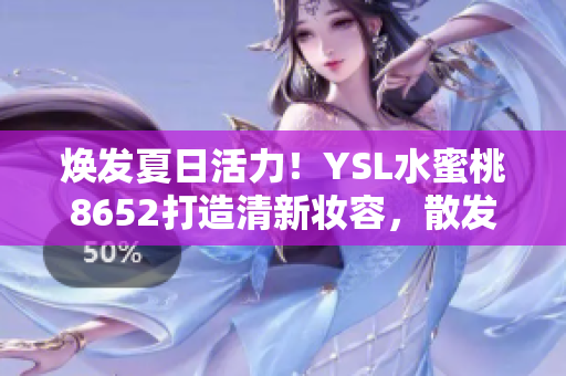 煥發(fā)夏日活力！YSL水蜜桃8652打造清新妝容，散發(fā)自然光彩