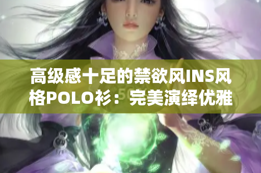 高級(jí)感十足的禁欲風(fēng)INS風(fēng)格POLO衫：完美演繹優(yōu)雅與時(shí)尚