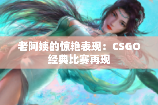 老阿姨的驚艷表現(xiàn)：CSGO經(jīng)典比賽再現(xiàn)