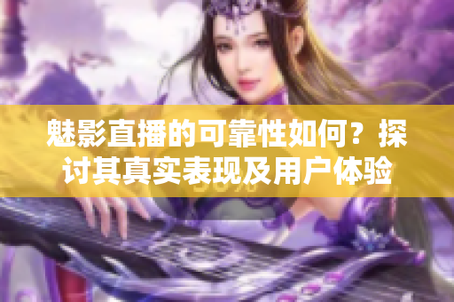 魅影直播的可靠性如何？探討其真實(shí)表現(xiàn)及用戶體驗(yàn)