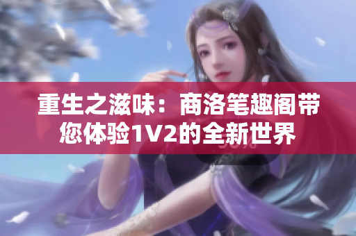 重生之滋味：商洛筆趣閣帶您體驗(yàn)1V2的全新世界