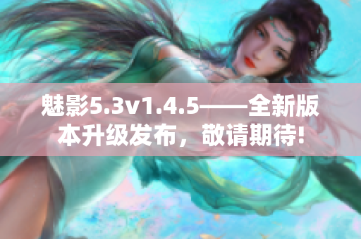 魅影5.3v1.4.5——全新版本升級(jí)發(fā)布，敬請(qǐng)期待!