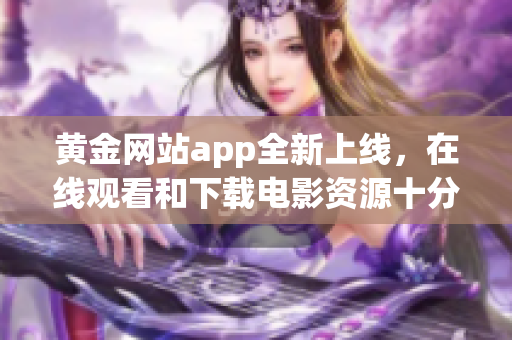 黃金網(wǎng)站app全新上線，在線觀看和下載電影資源十分豐富