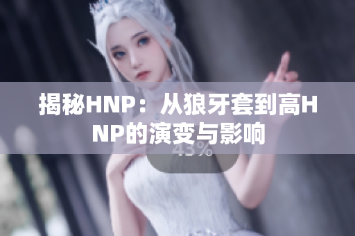 揭秘HNP：從狼牙套到高HNP的演變與影響