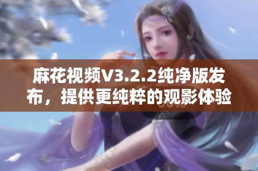 麻花視頻V3.2.2純凈版發(fā)布，提供更純粹的觀影體驗(yàn)