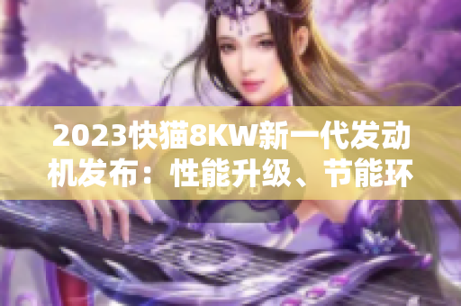 2023快貓8KW新一代發(fā)動機發(fā)布：性能升級、節(jié)能環(huán)保