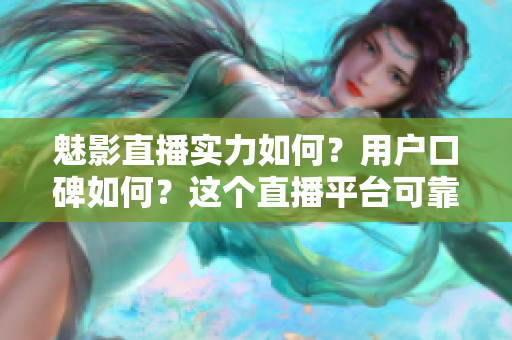 魅影直播實力如何？用戶口碑如何？這個直播平臺可靠嗎？