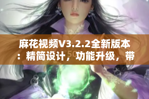 麻花視頻V3.2.2全新版本：精簡設計，功能升級，帶來更流暢的觀影體驗