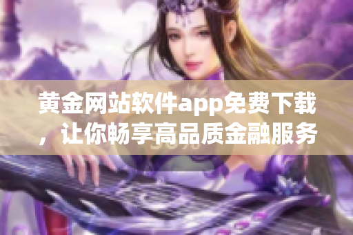 黃金網(wǎng)站軟件app免費下載，讓你暢享高品質(zhì)金融服務(wù)