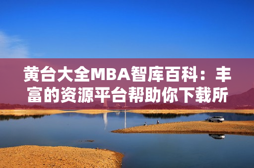 黃臺大全MBA智庫百科：豐富的資源平臺幫助你下載所需內(nèi)容