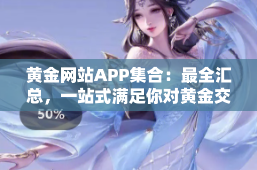 黃金網(wǎng)站APP集合：最全匯總，一站式滿足你對黃金交易的需求