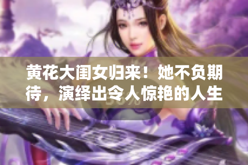 黃花大閨女歸來！她不負(fù)期待，演繹出令人驚艷的人生轉(zhuǎn)變