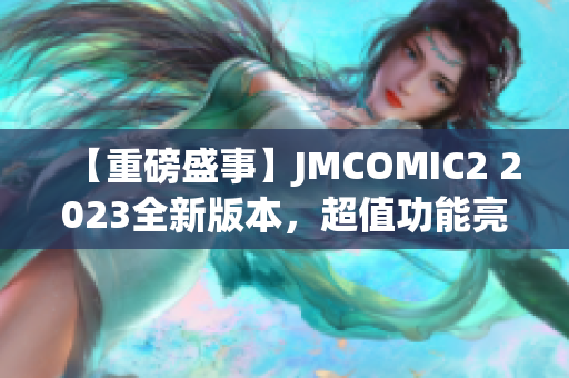 【重磅盛事】JMCOMIC2 2023全新版本，超值功能亮點(diǎn)揭秘！