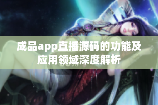 成品app直播源碼的功能及應(yīng)用領(lǐng)域深度解析