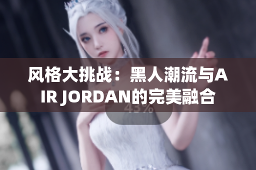 風(fēng)格大挑戰(zhàn)：黑人潮流與AIR JORDAN的完美融合