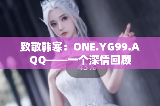 致敬韓寒：ONE.YG99.AQQ——一個深情回顧