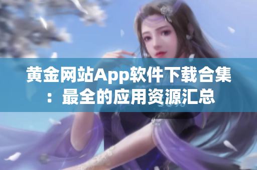 黃金網(wǎng)站App軟件下載合集：最全的應(yīng)用資源匯總