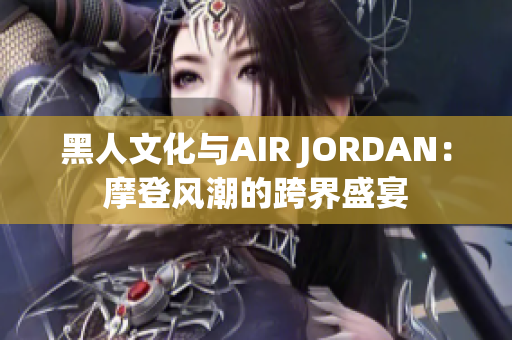 黑人文化與AIR JORDAN：摩登風(fēng)潮的跨界盛宴