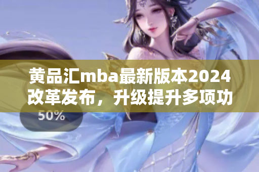 黃品匯mba最新版本2024改革發(fā)布，升級(jí)提升多項(xiàng)功能特色