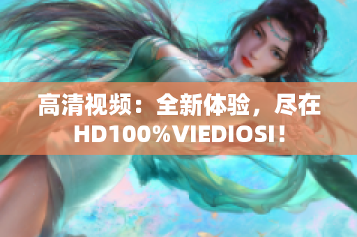 高清視頻：全新體驗(yàn)，盡在HD100%VIEDIOSI！