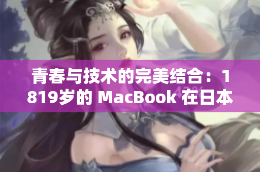 青春與技術(shù)的完美結(jié)合：1819歲的 MacBook 在日本的影響力