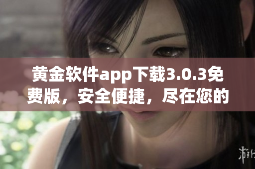 黃金軟件app下載3.0.3免費版，安全便捷，盡在您的掌握