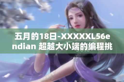 五月的18日-XXXXXL56endian 超越大小端的編程挑戰(zhàn)