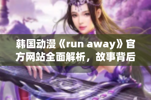 韓國(guó)動(dòng)漫《run away》官方網(wǎng)站全面解析，故事背后的深層含義一覽無(wú)余