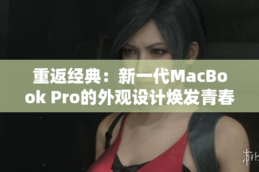 重返經(jīng)典：新一代MacBook Pro的外觀設(shè)計(jì)煥發(fā)青春