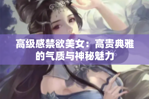 高級(jí)感禁欲美女：高貴典雅的氣質(zhì)與神秘魅力