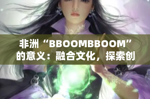 非洲“BBOOMBBOOM”的意義：融合文化，探索創(chuàng)新