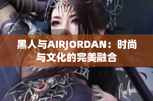 黑人與AIRJORDAN：時(shí)尚與文化的完美融合