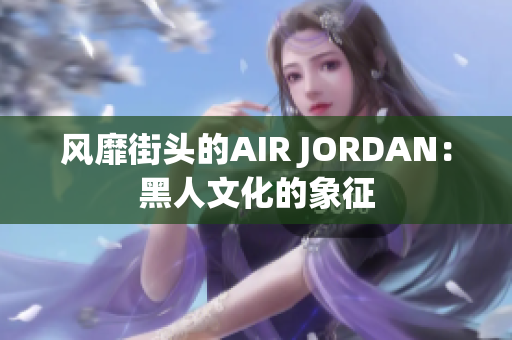 風(fēng)靡街頭的AIR JORDAN：黑人文化的象征