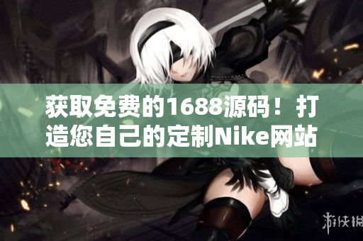 獲取免費的1688源碼！打造您自己的定制Nike網(wǎng)站！