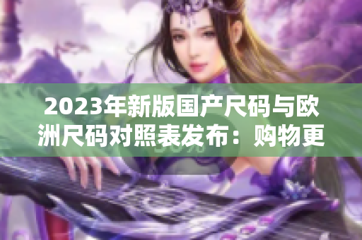 2023年新版國(guó)產(chǎn)尺碼與歐洲尺碼對(duì)照表發(fā)布：購(gòu)物更便捷