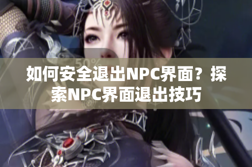 如何安全退出NPC界面？探索NPC界面退出技巧