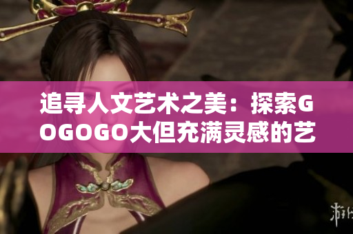 追尋人文藝術(shù)之美：探索GOGOGO大但充滿靈感的藝術(shù)包