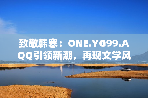 致敬韓寒：ONE.YG99.AQQ引領(lǐng)新潮，再現(xiàn)文學(xué)風(fēng)華