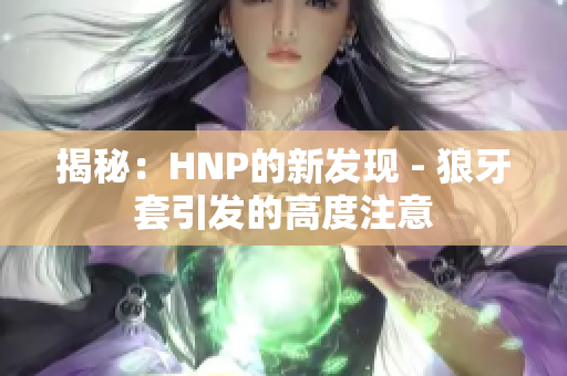 揭秘：HNP的新發(fā)現(xiàn) - 狼牙套引發(fā)的高度注意