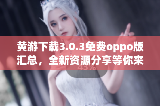 黃游下載3.0.3免費(fèi)oppo版匯總，全新資源分享等你來！